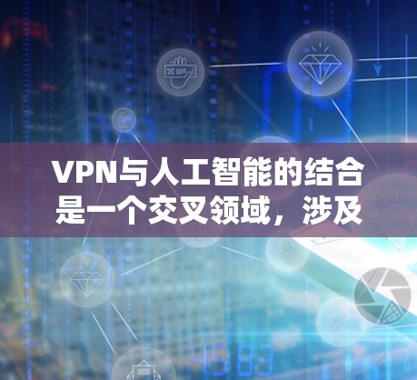 VPN与人工智能的结合是一个交叉领域，涉及技术、安全、用户体验等多个方面。以下是对该领域的初步总结和分析
