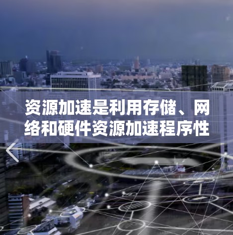 资源加速是利用存储、网络和硬件资源加速程序性能的技术，广泛应用于加速网页浏览、文件下载和运行复杂程序。以下是对资源加速的详细分析
