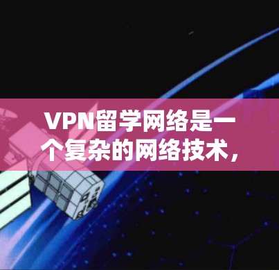 VPN留学网络是一个复杂的网络技术，涵盖了教育、商业和隐私等多个方面。以下是对该技术的详细分析