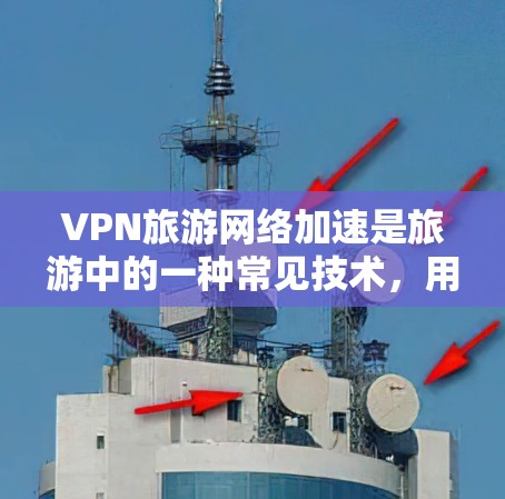 VPN旅游网络加速是旅游中的一种常见技术，用于在旅游中快速访问网络资源，包括住宿、餐饮、交通等。以下是关于VPN旅游网络加速的一些关键信息和注意事项