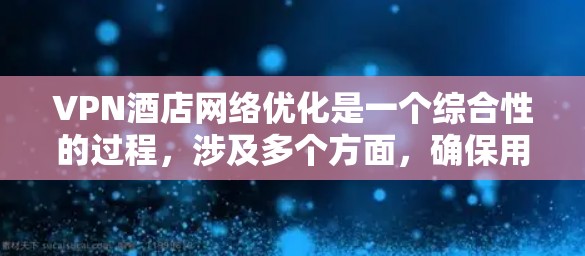 VPN酒店网络优化是一个综合性的过程，涉及多个方面，确保用户既能享受VPN带来的便利，又能获得安全的住宿体验。以下是一个分步骤的优化指南