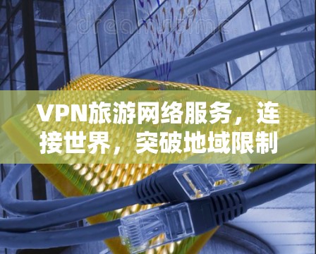 VPN旅游网络服务，连接世界，突破地域限制