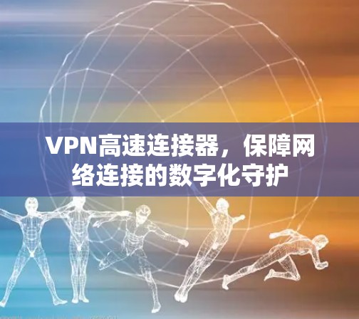 VPN高速连接器,保障网络连接的数字化守护 VPN高速连接器,保障网络连接的数字化守护