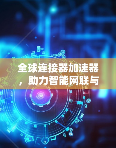 全球连接器加速器，助力智能网联与云端算力的深度融合