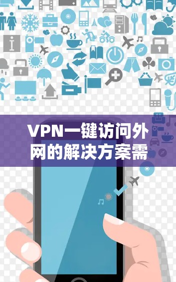 VPN一键访问外网的解决方案需要考虑多个因素，如用户的网络配置、需求的灵活性、安全性和权限控制等。以下是一些推荐的VPN软件和方法，帮助用户轻松访问外网