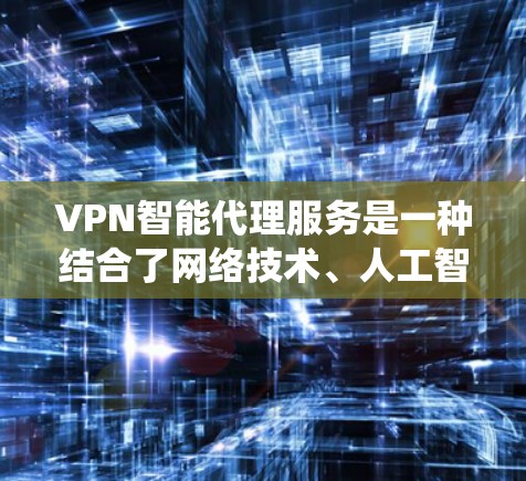 VPN智能代理服务是一种结合了网络技术、人工智能和智能设备的系统，旨在提供更高效、便捷的VPN连接体验。以下是对该服务的详细介绍