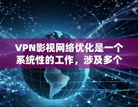 VPN影视网络优化是一个系统性的工作，涉及多个步骤和因素，以确保内容的传输安全、流畅和可靠。以下是对VPN影视网络优化的详细分析和总结