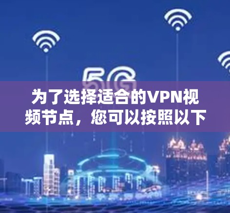 为了选择适合的VPN视频节点,您可以按照以下步骤进行 为了选择适合的VPN视频节点,您可以按照以下步骤进行