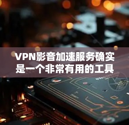 VPN影音加速服务确实是一个非常有用的工具,它通过VPN和高速网络来加速下载视频,节省时间。以下是使用VPN影音加速服务的详细步骤和注意事项 VPN影音加速服务确实是一个非常有用的工具,它通过VPN和高速网络来加速下载视频,节省时间。以下是使用VPN影音加速服务的详细步骤和注意事项