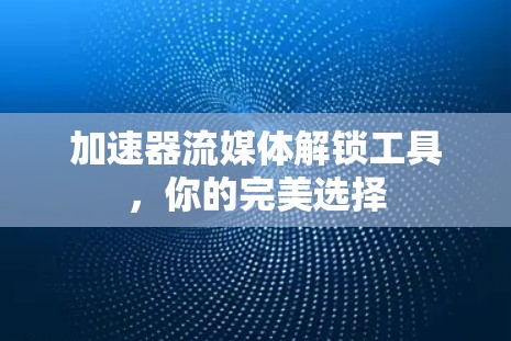 加速器流媒体解锁工具，你的完美选择