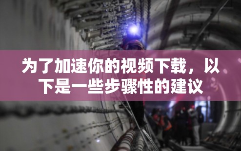 为了加速你的视频下载,以下是一些步骤性的建议 为了加速你的视频下载,以下是一些步骤性的建议