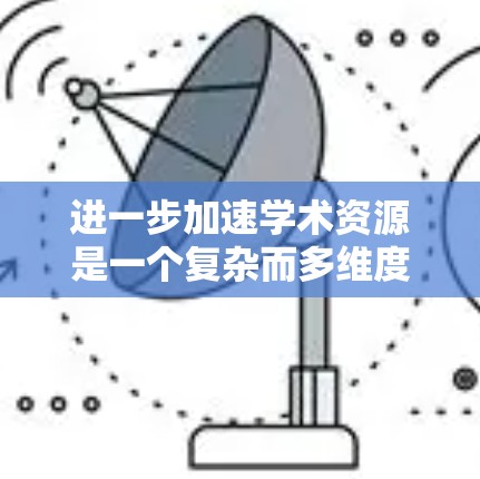 进一步加速学术资源是一个复杂而多维度的问题,涉及技术创新、基础设施扩展、教育资源优化等多个方面。以下是具体的步骤和策略 进一步加速学术资源是一个复杂而多维度的问题,涉及技术创新、基础设施扩展、教育资源优化等多个方面。以下是具体的步骤和策略
