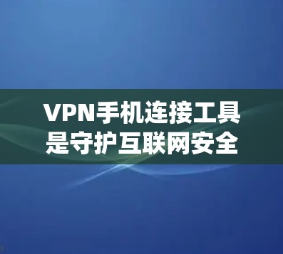 VPN手机连接工具是守护互联网安全的重要手段,以下是通过系统性思考和全面了解后得出的建议和总结 VPN手机连接工具是守护互联网安全的重要手段,以下是通过系统性思考和全面了解后得出的建议和总结