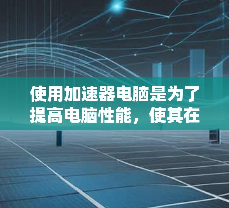 使用加速器电脑是为了提高电脑性能，使其在处理多任务和长时间使用时更高效。以下是一个详细且系统化的步骤指南，帮助你逐步使用加速器