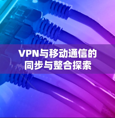 VPN与移动通信的同步与整合探索 VPN与移动通信的同步与整合探索