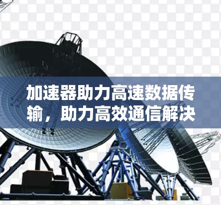 加速器助力高速数据传输，助力高效通信解决方案