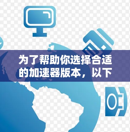 为了帮助你选择合适的加速器版本,以下是对不同加速器类型特点的总结,供你参考 为了帮助你选择合适的加速器版本,以下是对不同加速器类型特点的总结,供你参考