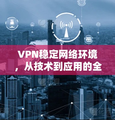 VPN稳定网络环境,从技术到应用的全面解决方案 VPN稳定网络环境,从技术到应用的全面解决方案
