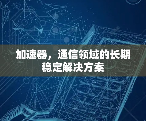 加速器,通信领域的长期稳定解决方案 加速器,通信领域的长期稳定解决方案