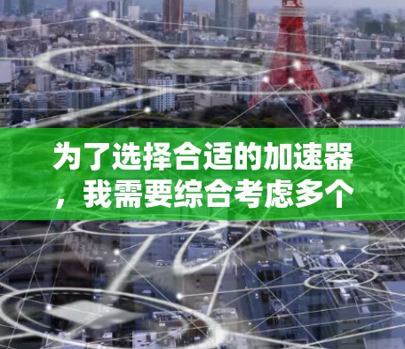 为了选择合适的加速器,我需要综合考虑多个因素,以确保最终选择的加速器符合我的使用需求。以下是详细的分析和推荐 为了选择合适的加速器,我需要综合考虑多个因素,以确保最终选择的加速器符合我的使用需求。以下是详细的分析和推荐