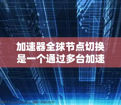 加速器全球节点切换是一个通过多台加速器同时工作来提升数据处理效率的操作。以下是详细的步骤指南 加速器全球节点切换是一个通过多台加速器同时工作来提升数据处理效率的操作。以下是详细的步骤指南