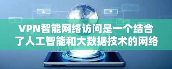 VPN智能网络访问是一个结合了人工智能和大数据技术的网络服务,旨在优化用户访问网络资源的效率和效果。以下是关于该概念的详细分析和解释 VPN智能网络访问是一个结合了人工智能和大数据技术的网络服务,旨在优化用户访问网络资源的效率和效果。以下是关于该概念的详细分析和解释
