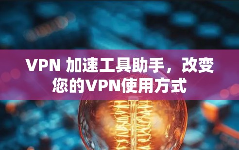 VPN 加速工具助手,改变您的VPN使用方式 VPN 加速工具助手,改变您的VPN使用方式