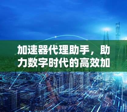 加速器代理助手,助力数字时代的高效加速之道 加速器代理助手,助力数字时代的高效加速之道