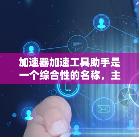 加速器加速工具助手是一个综合性的名称,主要指一种能够加快或提高效率的工具或加速器。这个词组可以理解为一个辅助工具,帮助用户或系统在特定领域中加快速度或提升效率。可能的应用场景包括 加速器加速工具助手是一个综合性的名称,主要指一种能够加快或提高效率的工具或加速器。这个词组可以理解为一个辅助工具,帮助用户或系统在特定领域中加快速度或提升效率。可能的应用场景包括
