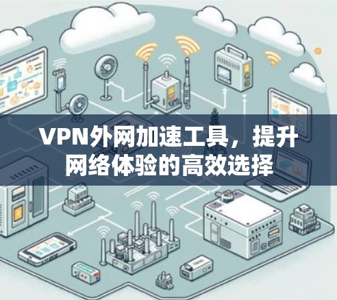 VPN外网加速工具，提升网络体验的高效选择