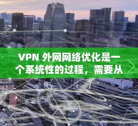 VPN 外网网络优化是一个系统性的过程，需要从多个角度来提升安全性和性能。以下是一个有条理的优化指南，帮助你有效优化VPN外网网络