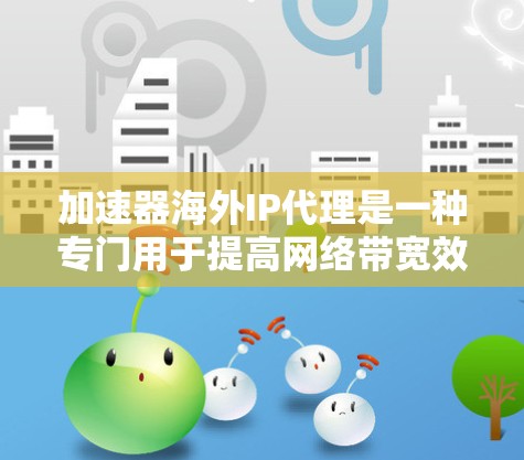 加速器海外IP代理是一种专门用于提高网络带宽效率的工具,尤其在海外使用IP地址时非常有用。以下是对这个主题的详细介绍 加速器海外IP代理是一种专门用于提高网络带宽效率的工具,尤其在海外使用IP地址时非常有用。以下是对这个主题的详细介绍