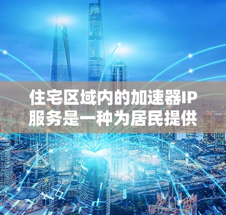 住宅区域内的加速器IP服务是一种为居民提供网络加速支持的网络技术解决方案。以下是该服务的主要特点和应用 住宅区域内的加速器IP服务是一种为居民提供网络加速支持的网络技术解决方案。以下是该服务的主要特点和应用