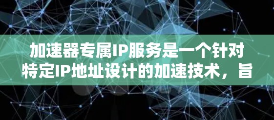 加速器专属IP服务是一个针对特定IP地址设计的加速技术,旨在为用户提供更好的连接速度和内容质量。以下是对该服务的详细总结 加速器专属IP服务是一个针对特定IP地址设计的加速技术,旨在为用户提供更好的连接速度和内容质量。以下是对该服务的详细总结
