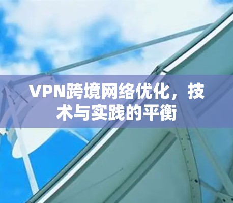 VPN跨境网络优化,技术与实践的平衡 VPN跨境网络优化,技术与实践的平衡