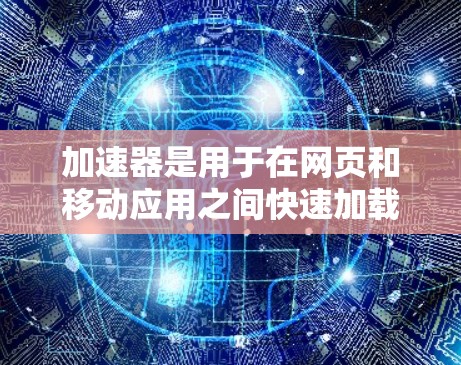 加速器是用于在网页和移动应用之间快速加载内容的工具,能够显著提升用户体验。以下是对加速器的详细总结 加速器是用于在网页和移动应用之间快速加载内容的工具,能够显著提升用户体验。以下是对加速器的详细总结