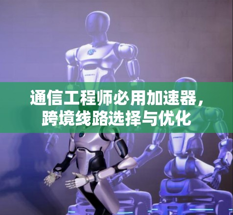 通信工程师必用加速器,跨境线路选择与优化 通信工程师必用加速器,跨境线路选择与优化