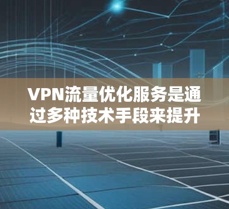 VPN流量优化服务是通过多种技术手段来提升VPN连接的效率和稳定性。以下是通过不同服务实现流量优化的详细步骤 VPN流量优化服务是通过多种技术手段来提升VPN连接的效率和稳定性。以下是通过不同服务实现流量优化的详细步骤
