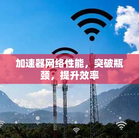 加速器网络性能,突破瓶颈,提升效率 加速器网络性能,突破瓶颈,提升效率