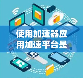 使用加速器应用加速平台是一个系统性的过程,旨在提升加速器应用的性能和用户体验。以下是对这一过程的总结和建议 使用加速器应用加速平台是一个系统性的过程,旨在提升加速器应用的性能和用户体验。以下是对这一过程的总结和建议