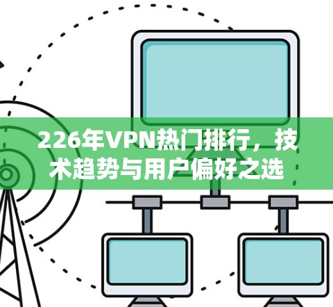226年VPN热门排行,技术趋势与用户偏好之选 226年VPN热门排行,技术趋势与用户偏好之选
