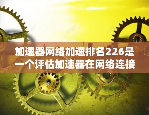 加速器网络加速排名226是一个评估加速器在网络连接优化方面的竞争力的统计结果,旨在帮助用户和品牌了解其市场表现。以下是详细的分析 加速器网络加速排名226是一个评估加速器在网络连接优化方面的竞争力的统计结果,旨在帮助用户和品牌了解其市场表现。以下是详细的分析