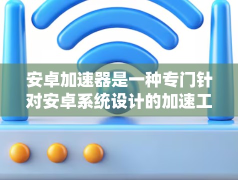 安卓加速器是一种专门针对安卓系统设计的加速工具,旨在帮助用户提升设备性能,加速其他应用或设备的运行。以下是对安卓加速器的详细介绍 安卓加速器是一种专门针对安卓系统设计的加速工具,旨在帮助用户提升设备性能,加速其他应用或设备的运行。以下是对安卓加速器的详细介绍