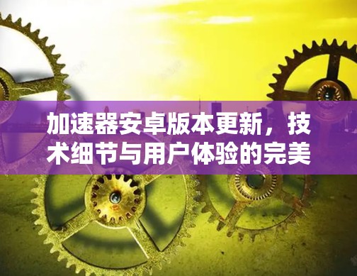 加速器安卓版本更新,技术细节与用户体验的完美结合 加速器安卓版本更新,技术细节与用户体验的完美结合