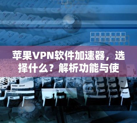 苹果VPN软件加速器,选择什么?解析功能与使用建议 苹果VPN软件加速器,选择什么?解析功能与使用建议