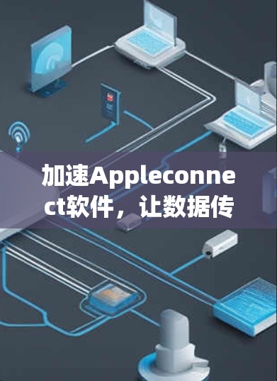 加速Appleconnect软件,让数据传输更高效 加速Appleconnect软件,让数据传输更高效