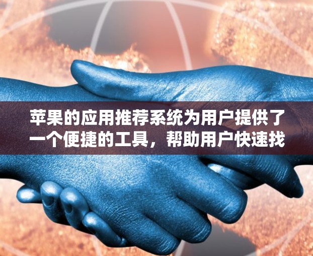 苹果的应用推荐系统为用户提供了一个便捷的工具,帮助用户快速找到适合自己的应用。以下是一些详细的建议和信息 苹果的应用推荐系统为用户提供了一个便捷的工具,帮助用户快速找到适合自己的应用。以下是一些详细的建议和信息