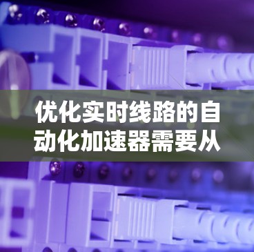优化实时线路的自动化加速器需要从基础开始逐步学习和实践。以下是一个有条理的优化过程指南 优化实时线路的自动化加速器需要从基础开始逐步学习和实践。以下是一个有条理的优化过程指南