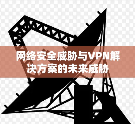 网络安全威胁与VPN解决方案的未来威胁 网络安全威胁与VPN解决方案的未来威胁
