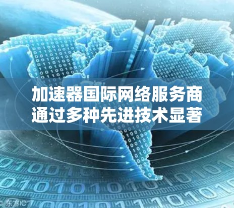 加速器国际网络服务商通过多种先进技术显著提升了用户的下载速度和用户体验。以下是对这些技术的详细解析